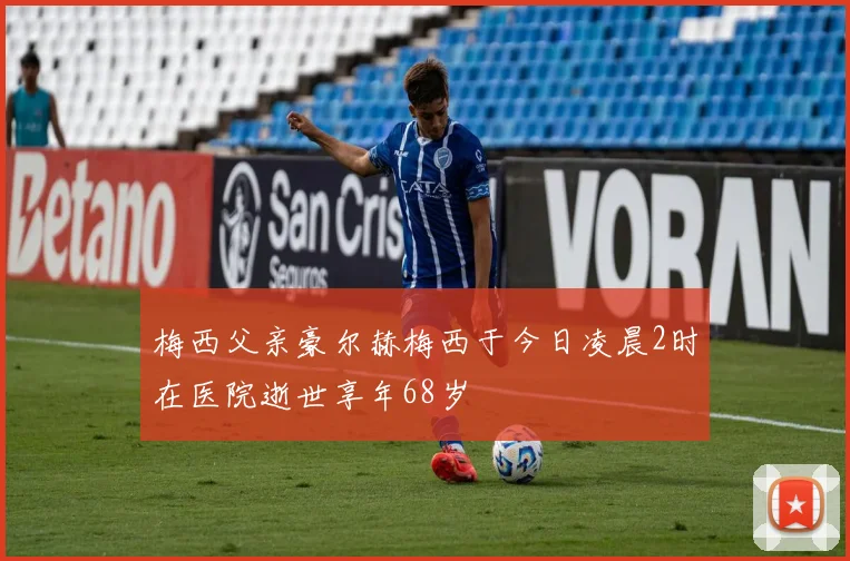 梅西父亲豪尔赫梅西于今日凌晨2时在医院逝世享年68岁