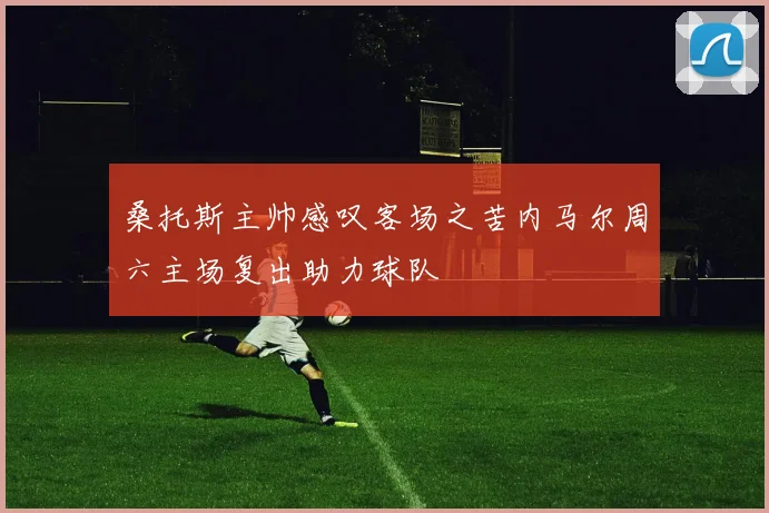 桑托斯主帅感叹客场之苦内马尔周六主场复出助力球队