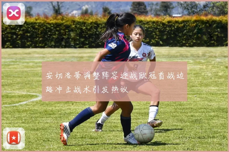 安切洛蒂调整阵容迎战欧冠首战边路冲击战术引发热议