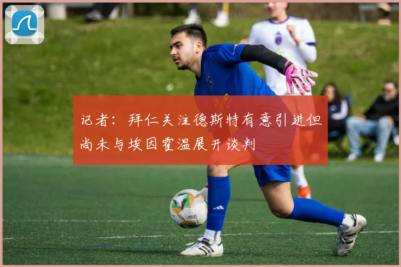 记者：拜仁关注德斯特有意引进但尚未与埃因霍温展开谈判