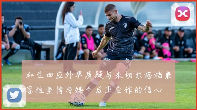 加兰回应外界质疑与米切尔搭档兼容性坚持与矮个后卫合作的信心