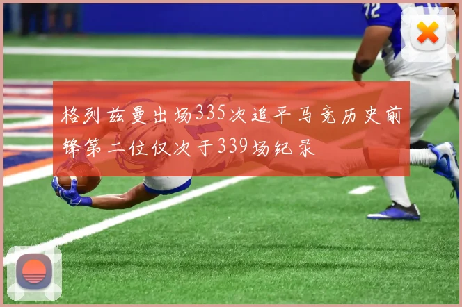 格列兹曼出场335次追平马竞历史前锋第二位仅次于339场纪录
