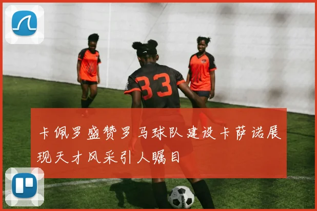 卡佩罗盛赞罗马球队建设卡萨诺展现天才风采引人瞩目