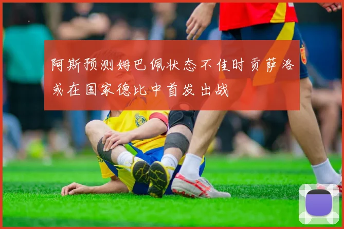 阿斯预测姆巴佩状态不佳时贡萨洛或在国家德比中首发出战