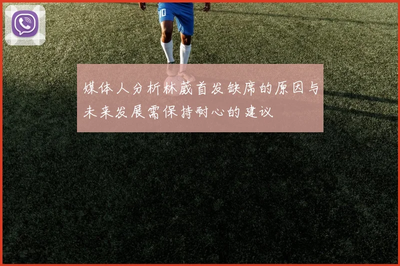 媒体人分析林葳首发缺席的原因与未来发展需保持耐心的建议
