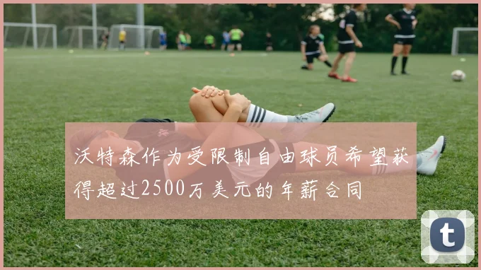 沃特森作为受限制自由球员希望获得超过2500万美元的年薪合同