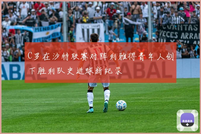 C罗在沙特联赛对阵利雅得青年人创下胜利队史进球新纪录