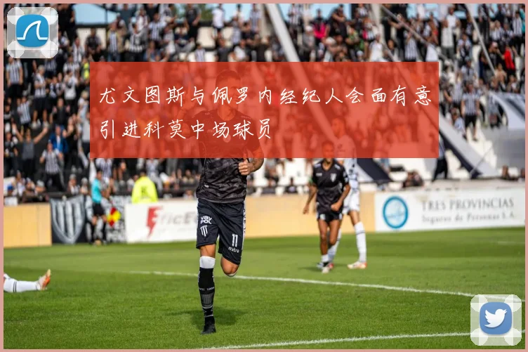 尤文图斯与佩罗内经纪人会面有意引进科莫中场球员