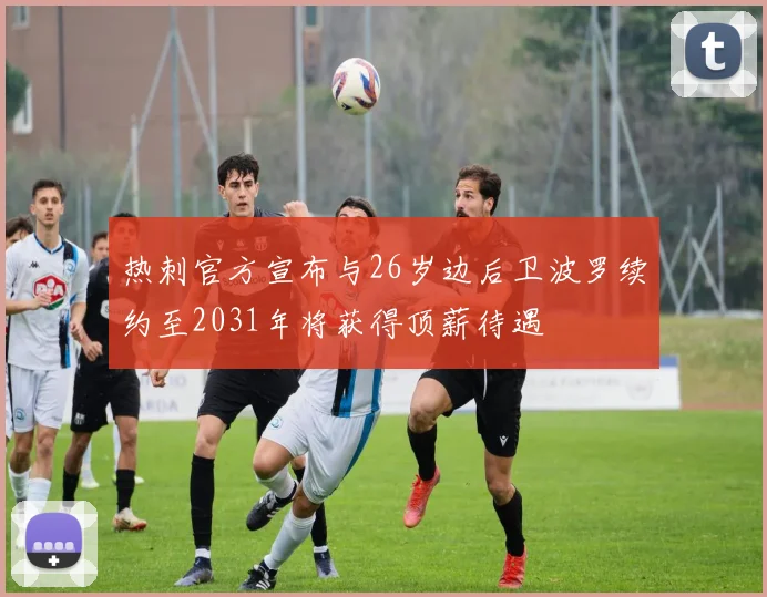 热刺官方宣布与26岁边后卫波罗续约至2031年将获得顶薪待遇