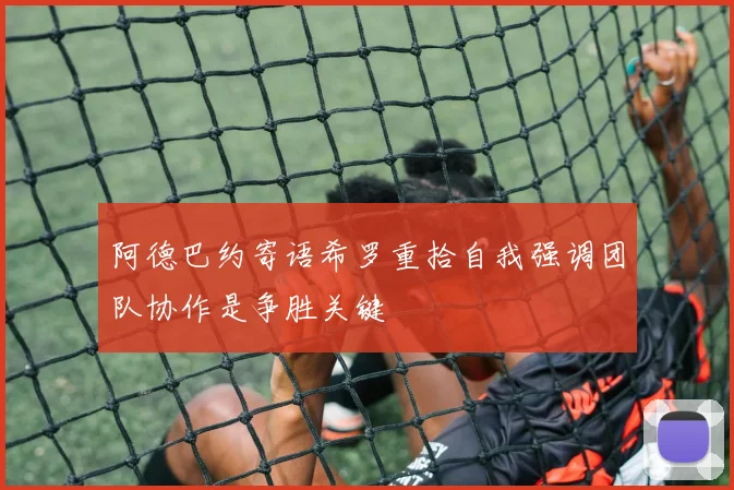 阿德巴约寄语希罗重拾自我强调团队协作是争胜关键