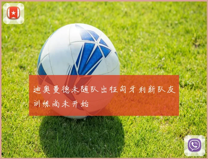 迪奥曼德未随队出征匈牙利新队友训练尚未开始
