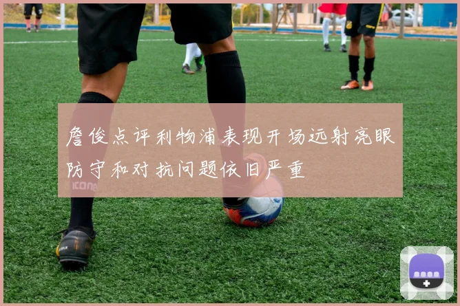 詹俊点评利物浦表现开场远射亮眼防守和对抗问题依旧严重