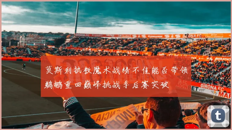 莫斯利执教魔术战绩不佳能否带领鹈鹕重回巅峰挑战季后赛突破
