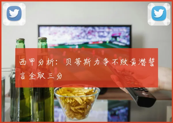 西甲分析：贝蒂斯力争不败黄潜誓言全取三分