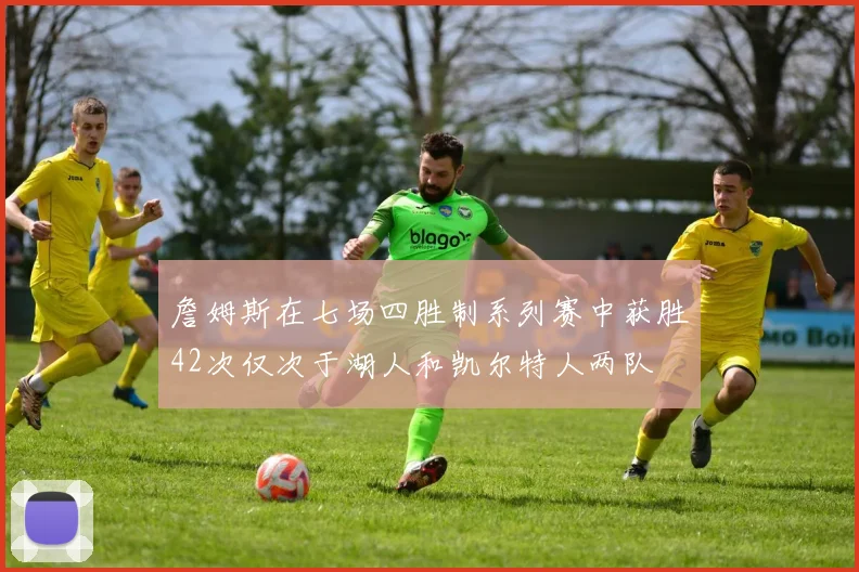 詹姆斯在七场四胜制系列赛中获胜42次仅次于湖人和凯尔特人两队
