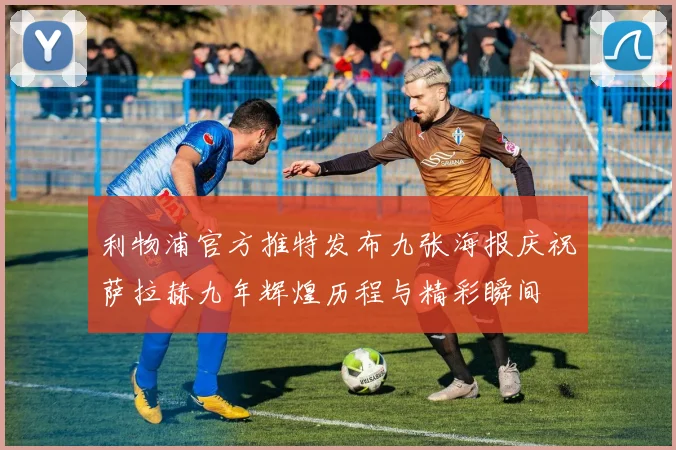利物浦官方推特发布九张海报庆祝萨拉赫九年辉煌历程与精彩瞬间