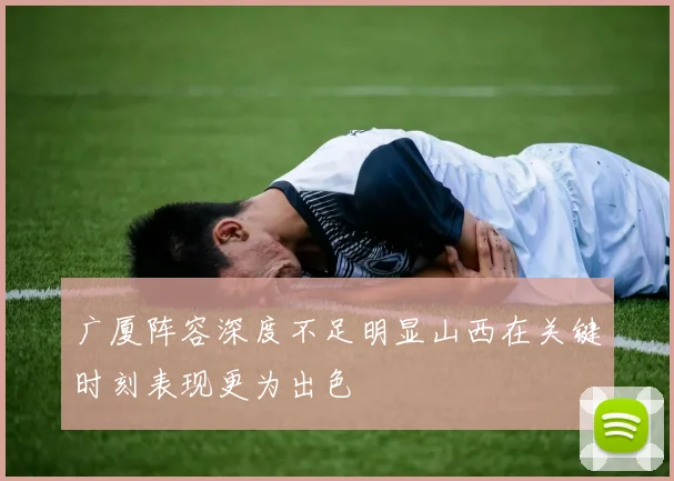 广厦阵容深度不足明显山西在关键时刻表现更为出色