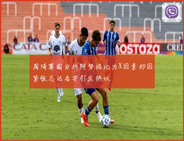 周琦赛前分析阿努诺比为X因素却因紧张忘记名字引发热议