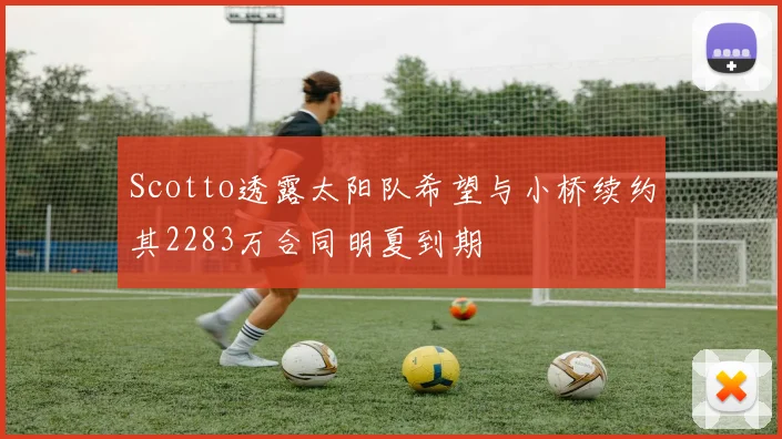 Scotto透露太阳队希望与小桥续约其2283万合同明夏到期