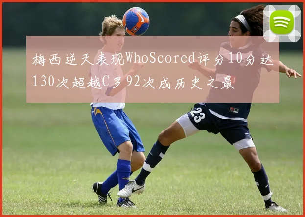 梅西逆天表现WhoScored评分10分达130次超越C罗92次成历史之最