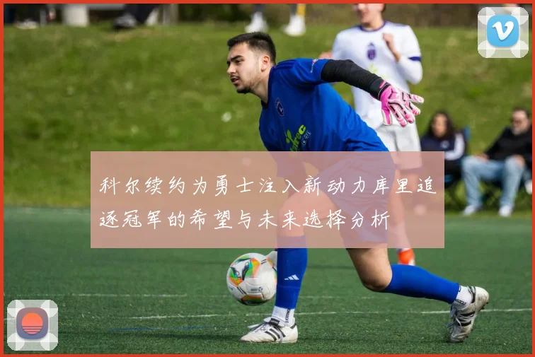 科尔续约为勇士注入新动力库里追逐冠军的希望与未来选择分析