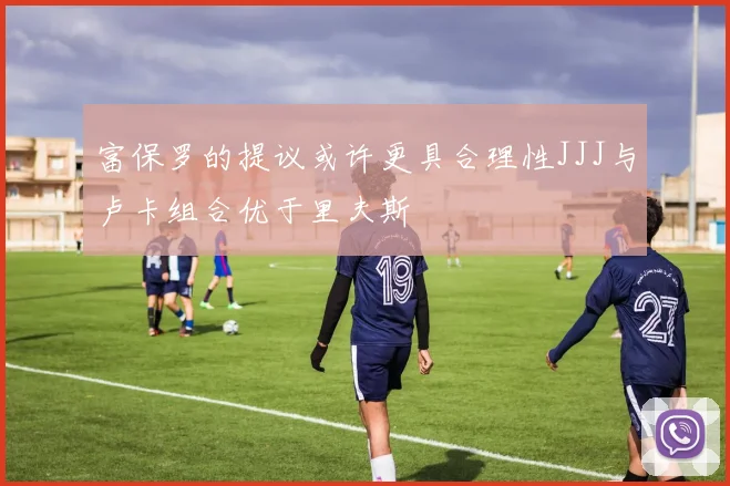 富保罗的提议或许更具合理性JJJ与卢卡组合优于里夫斯