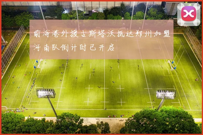 前海港外援古斯塔沃抵达郑州加盟河南队倒计时已开启
