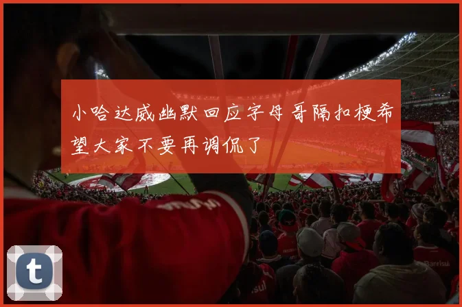 小哈达威幽默回应字母哥隔扣梗希望大家不要再调侃了