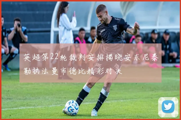 英超第22轮裁判安排揭晓安东尼泰勒执法曼市德比精彩对决