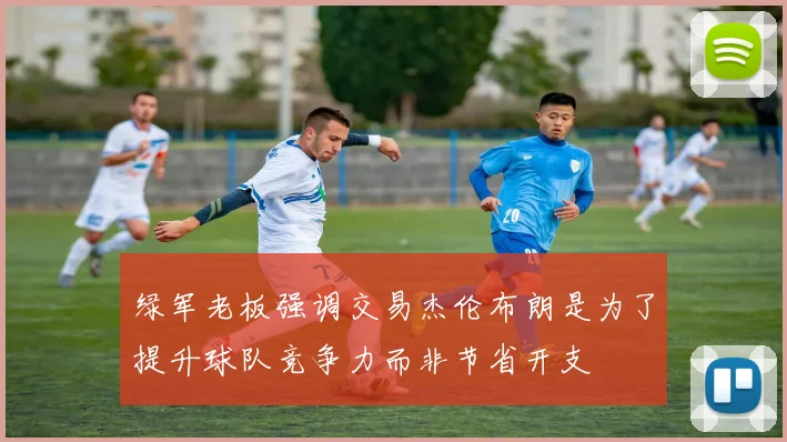 绿军老板强调交易杰伦布朗是为了提升球队竞争力而非节省开支