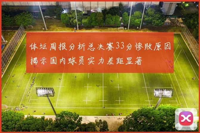 体坛周报分析总决赛33分惨败原因揭示国内球员实力差距显著