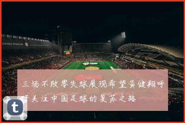 三场不败零失球展现希望黄健翔呼吁关注中国足球的复苏之路