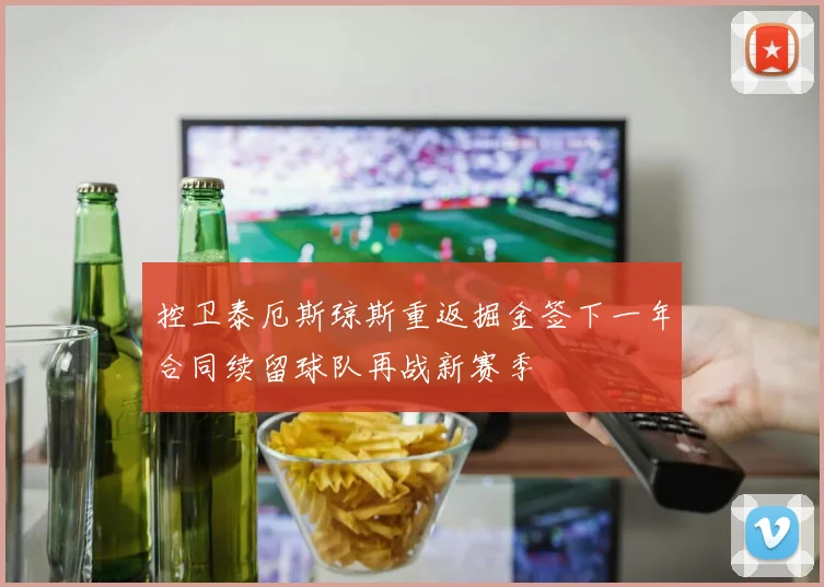 控卫泰厄斯琼斯重返掘金签下一年合同续留球队再战新赛季