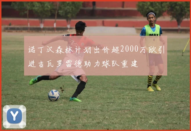 诺丁汉森林计划出价超2000万欧引进吉瓦罗雷德助力球队重建