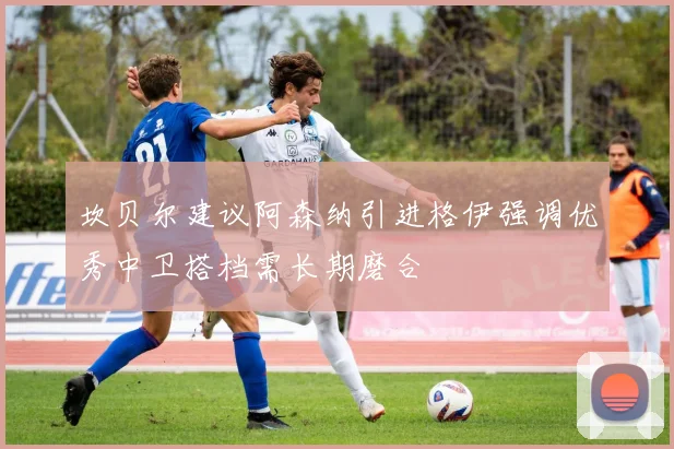 坎贝尔建议阿森纳引进格伊强调优秀中卫搭档需长期磨合