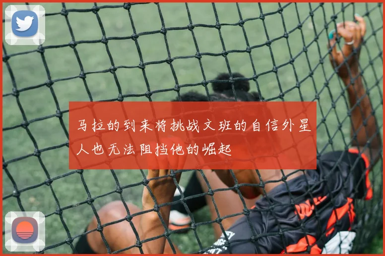 马拉的到来将挑战文班的自信外星人也无法阻挡他的崛起