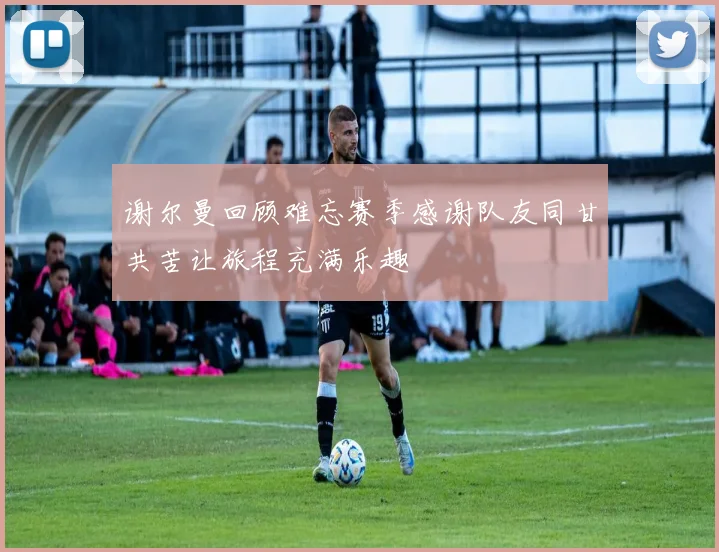 谢尔曼回顾难忘赛季感谢队友同甘共苦让旅程充满乐趣