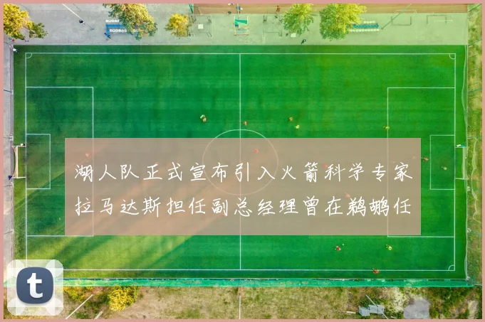 湖人队正式宣布引入火箭科学专家拉马达斯担任副总经理曾在鹈鹕任职