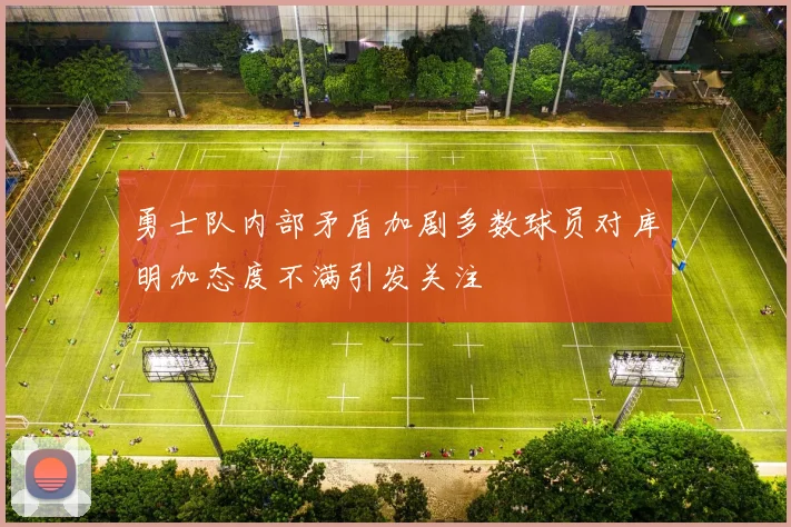 勇士队内部矛盾加剧多数球员对库明加态度不满引发关注