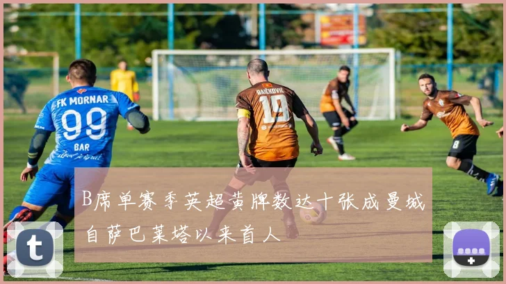 B席单赛季英超黄牌数达十张成曼城自萨巴莱塔以来首人